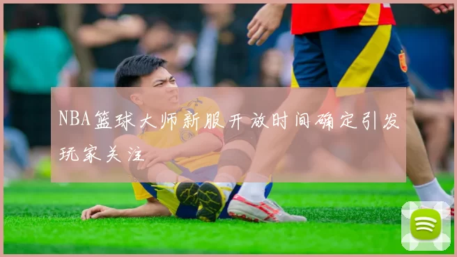 NBA篮球大师新服开放时间确定引发玩家关注