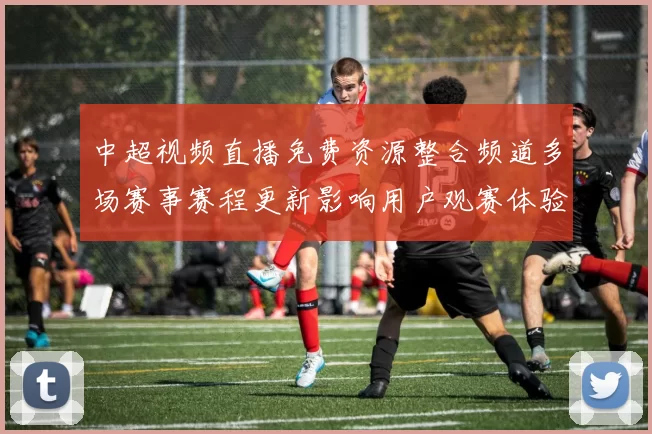 中超视频直播免费资源整合频道多场赛事赛程更新影响用户观赛体验