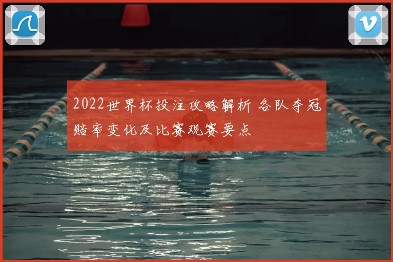 2022世界杯投注攻略解析 各队夺冠赔率变化及比赛观赛要点