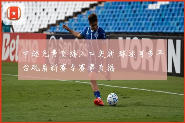 中超免费直播入口更新 球迷可多平台观看新赛季赛事直播