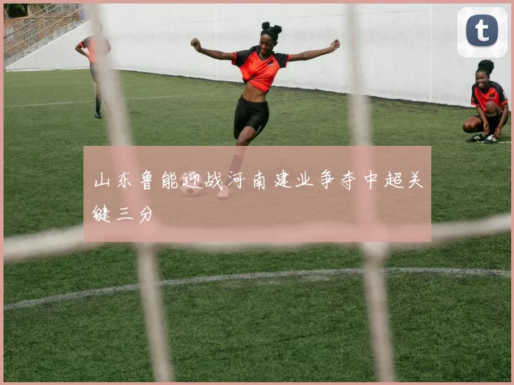 山东鲁能迎战河南建业争夺中超关键三分