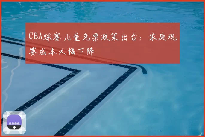 CBA球赛儿童免票政策出台，家庭观赛成本大幅下降