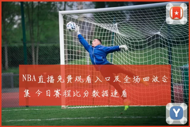 NBA直播免费观看入口及全场回放合集 今日赛程比分数据速看