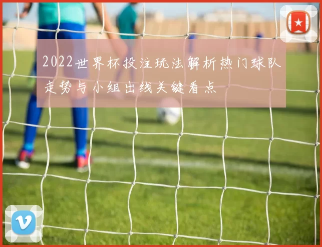 2022世界杯投注玩法解析热门球队走势与小组出线关键看点