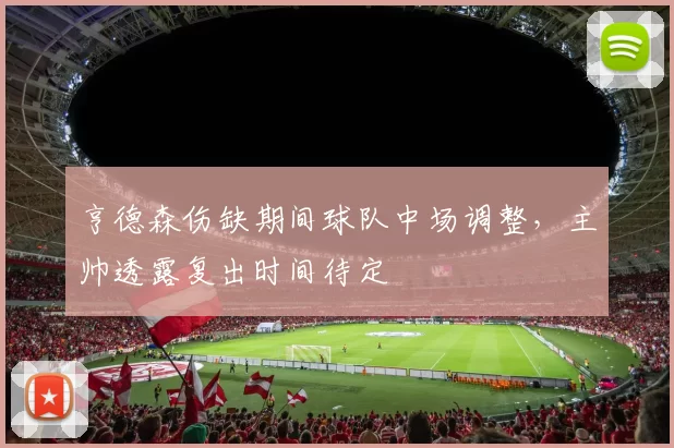 亨德森伤缺期间球队中场调整，主帅透露复出时间待定