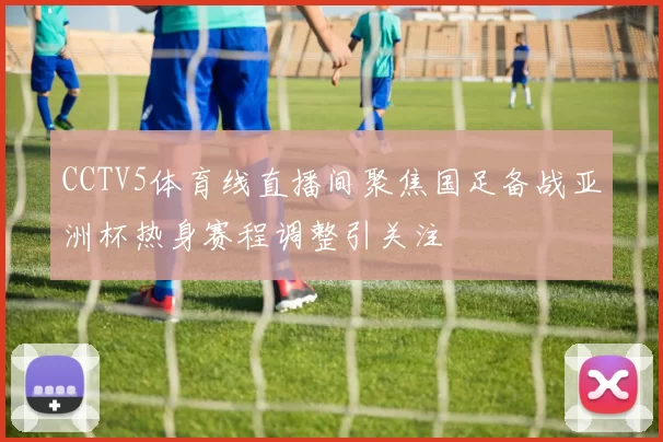 CCTV5体育线直播间聚焦国足备战亚洲杯热身赛程调整引关注