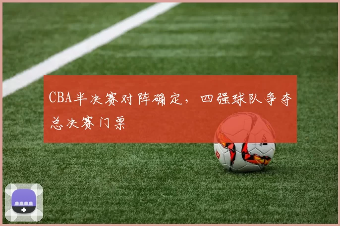 CBA半决赛对阵确定，四强球队争夺总决赛门票