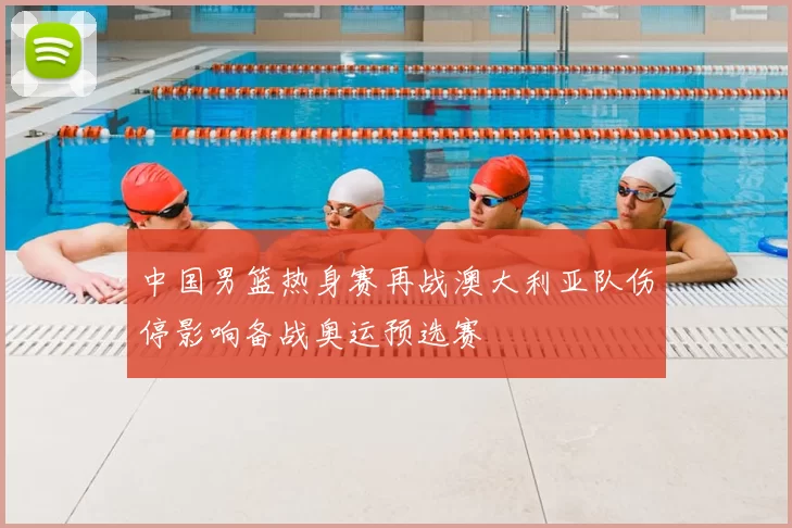 中国男篮热身赛再战澳大利亚队伤停影响备战奥运预选赛