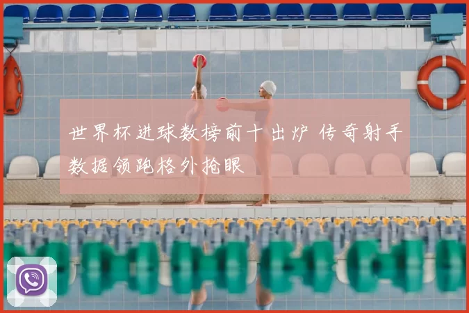 世界杯进球数榜前十出炉 传奇射手数据领跑格外抢眼