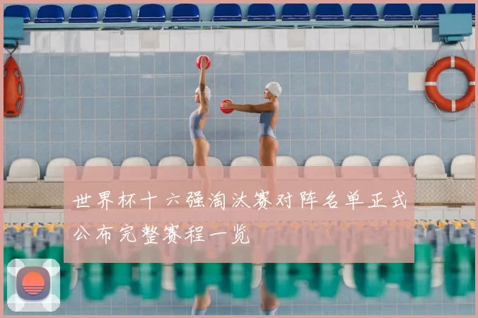 世界杯十六强淘汰赛对阵名单正式公布完整赛程一览