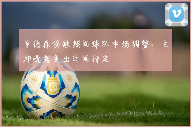 亨德森伤缺期间球队中场调整，主帅透露复出时间待定