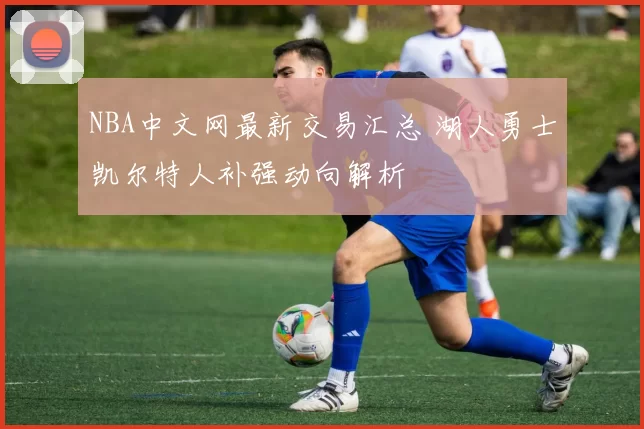 NBA中文网最新交易汇总 湖人勇士凯尔特人补强动向解析