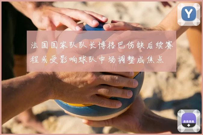 法国国家队队长博格巴伤缺后续赛程或受影响球队中场调整成焦点