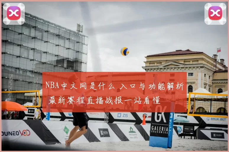 NBA中文网是什么 入口与功能解析 最新赛程直播战报一站看懂