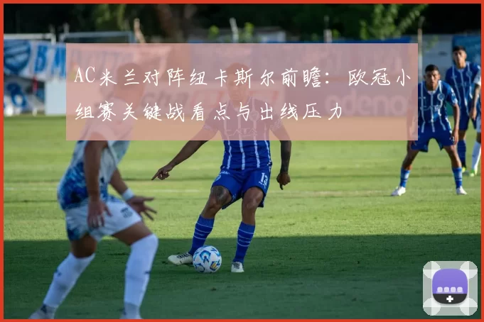 AC米兰对阵纽卡斯尔前瞻:欧冠小组赛关键战看点与出线压力