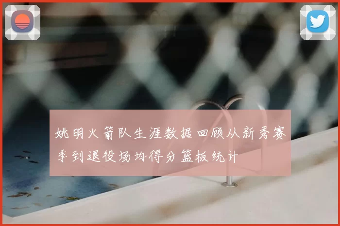 姚明火箭队生涯数据回顾从新秀赛季到退役场均得分篮板统计