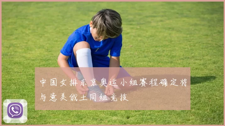 中国女排东京奥运小组赛程确定将与意美俄土同组竞技