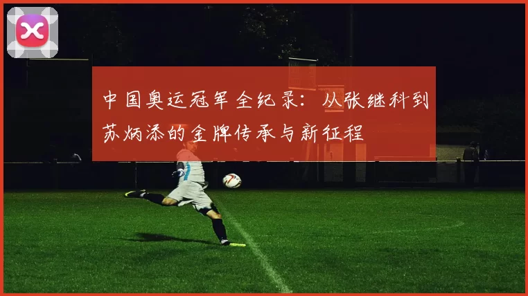 中国奥运冠军全纪录：从张继科到苏炳添的金牌传承与新征程