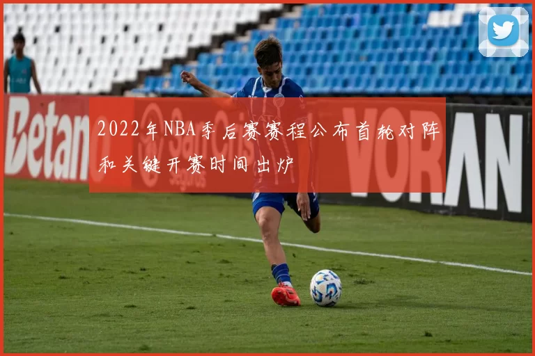 2022年NBA季后赛赛程公布首轮对阵和关键开赛时间出炉