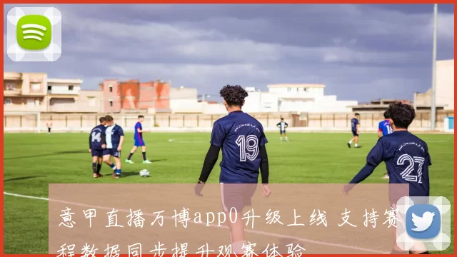 意甲直播万博app0升级上线 支持赛程数据同步提升观赛体验
