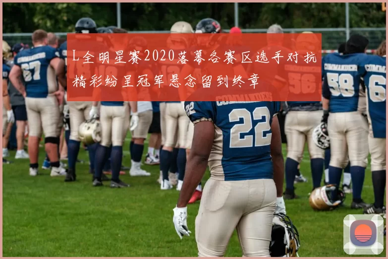 L全明星赛2020落幕各赛区选手对抗精彩纷呈冠军悬念留到终章