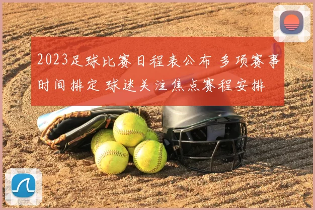 2023足球比赛日程表公布 多项赛事时间排定 球迷关注焦点赛程安排