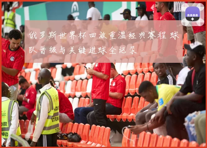 俄罗斯世界杯回放重温经典赛程 球队晋级与关键进球全记录