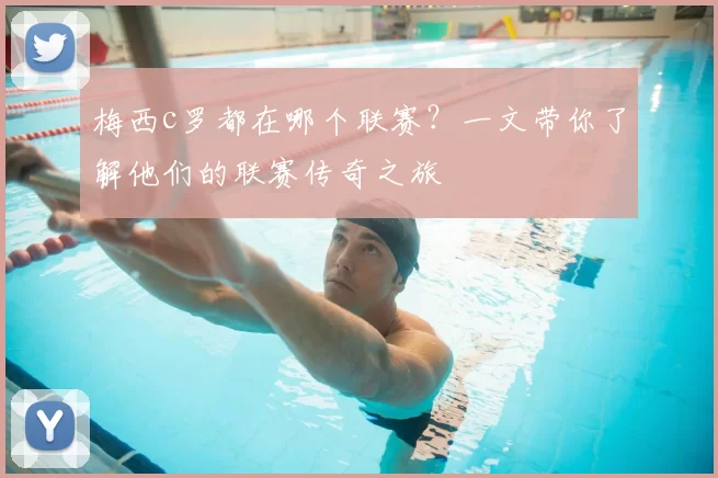 梅西c罗都在哪个联赛?一文带你了解他们的联赛传奇之旅