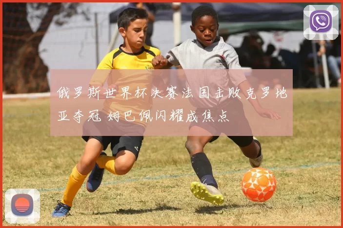 俄罗斯世界杯决赛法国击败克罗地亚夺冠 姆巴佩闪耀成焦点