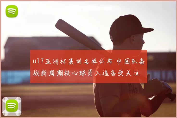 u17亚洲杯集训名单公布 中国队备战新周期核心球员入选备受关注