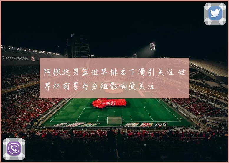 阿根廷男篮世界排名下滑引关注 世界杯前景与分组影响受关注