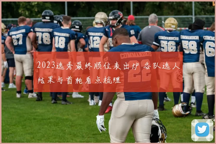 2023选秀最终顺位表出炉 各队选人结果与首轮看点梳理