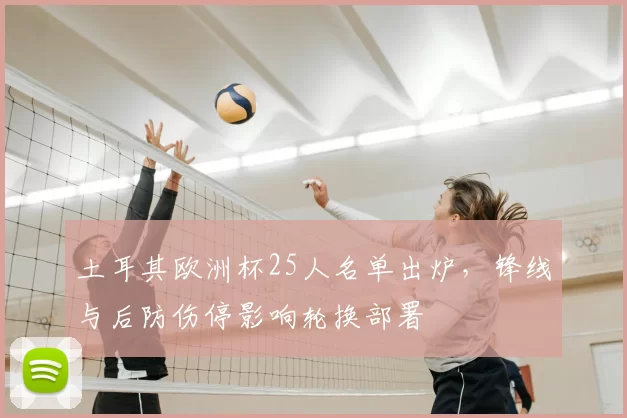 土耳其欧洲杯25人名单出炉,锋线与后防伤停影响轮换部署