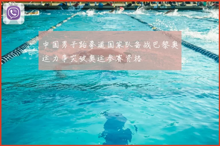 中国男子跆拳道国家队备战巴黎奥运力争突破奥运参赛资格