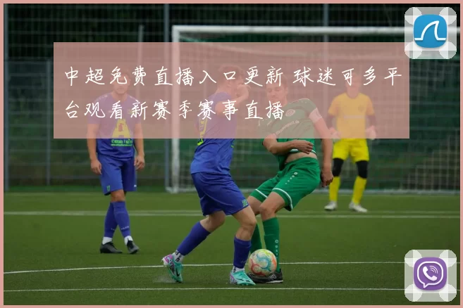 中超免费直播入口更新 球迷可多平台观看新赛季赛事直播