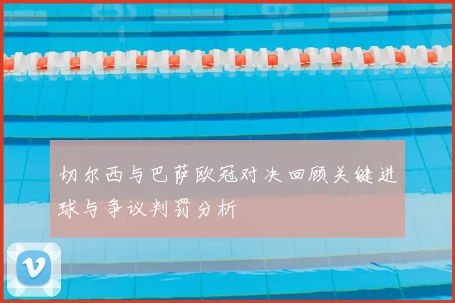 切尔西与巴萨欧冠对决回顾关键进球与争议判罚分析