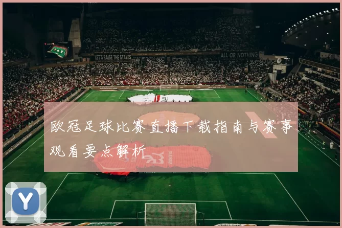 欧冠足球比赛直播下载指南与赛事观看要点解析