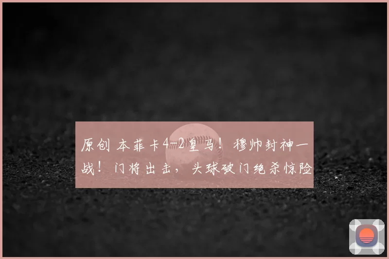 原创 本菲卡4-2皇马！穆帅封神一战！门将出击，头球破门绝杀惊险晋级