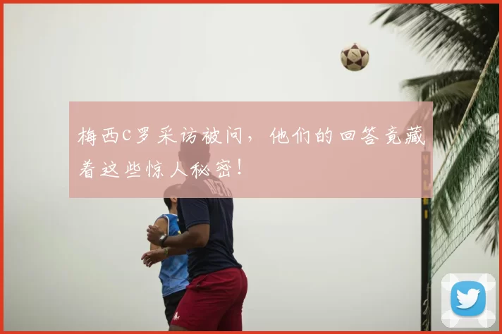梅西c罗采访被问，他们的回答竟藏着这些惊人秘密！