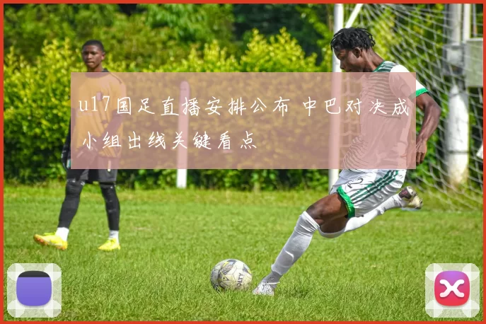 u17国足直播安排公布 中巴对决成小组出线关键看点