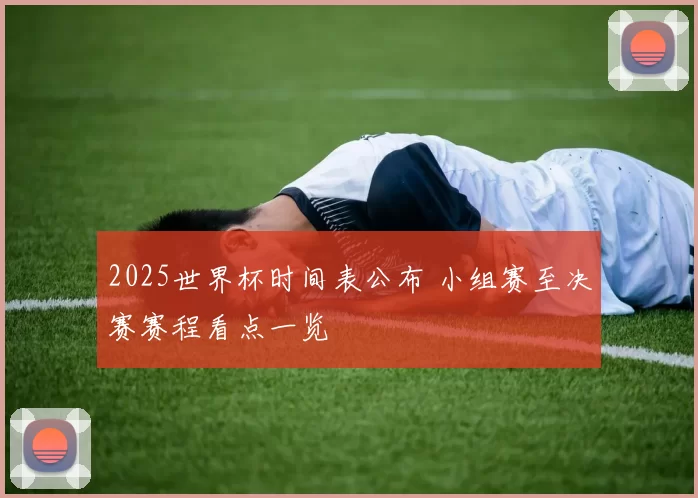 2025世界杯时间表公布 小组赛至决赛赛程看点一览