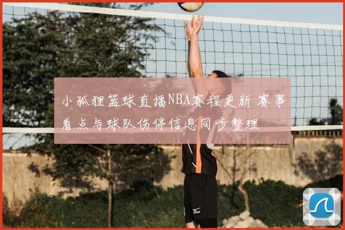 小狐狸篮球直播NBA赛程更新 赛事看点与球队伤停信息同步整理