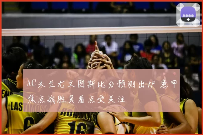 AC米兰尤文图斯比分预测出炉 意甲焦点战胜负看点受关注
