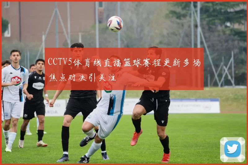CCTV5体育线直播篮球赛程更新多场焦点对决引关注