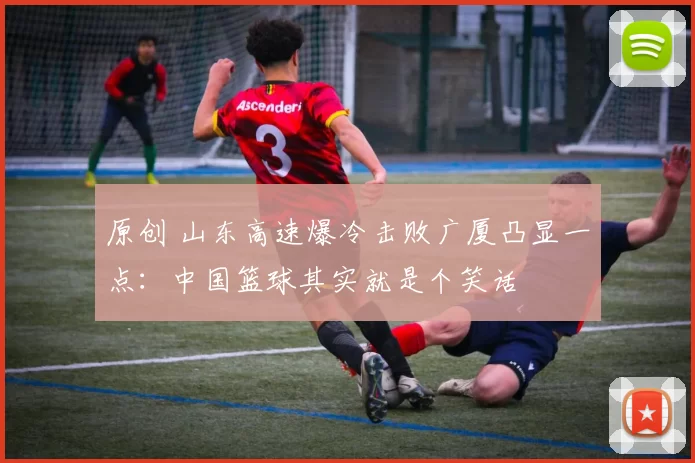 原创 山东高速爆冷击败广厦凸显一点:中国篮球其实就是个笑话