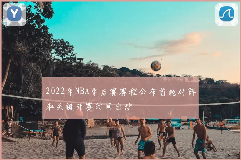 2022年NBA季后赛赛程公布首轮对阵和关键开赛时间出炉