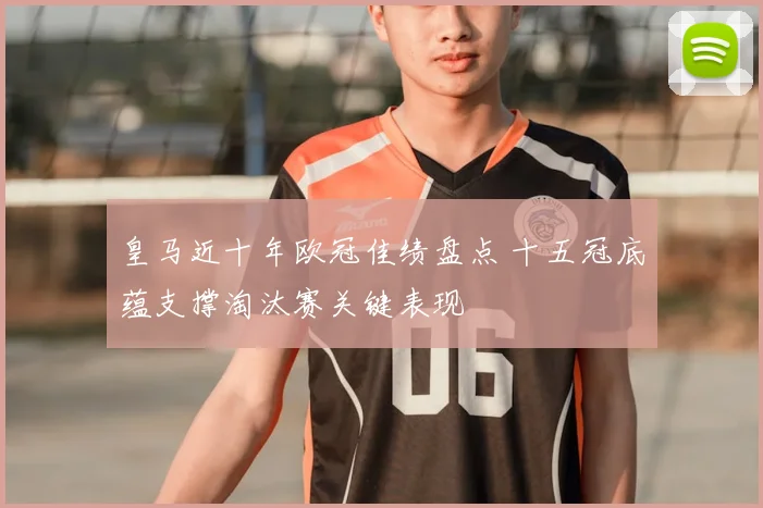 皇马近十年欧冠佳绩盘点 十五冠底蕴支撑淘汰赛关键表现