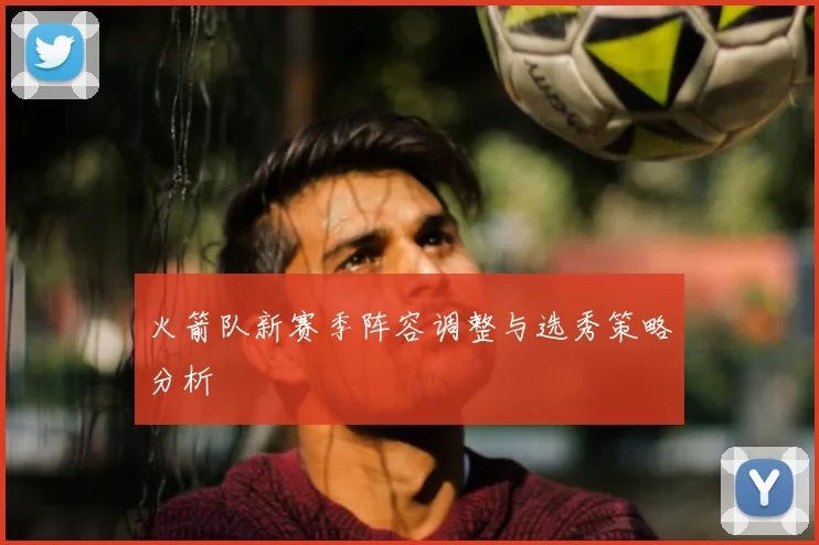 火箭队新赛季阵容调整与选秀策略分析