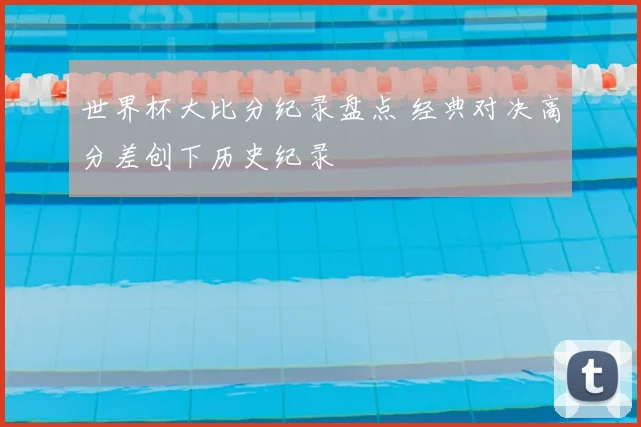 世界杯大比分纪录盘点 经典对决高分差创下历史纪录
