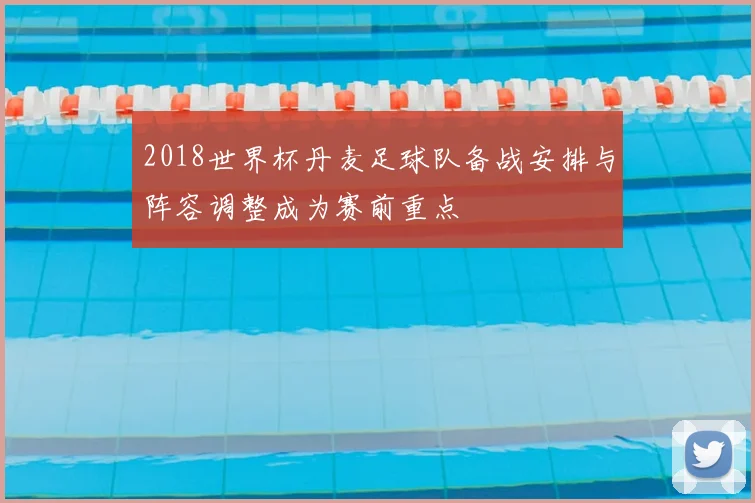 2018世界杯丹麦足球队备战安排与阵容调整成为赛前重点